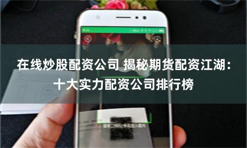 在线炒股配资公司 揭秘期货配资江湖：十大实力配资公司排行榜