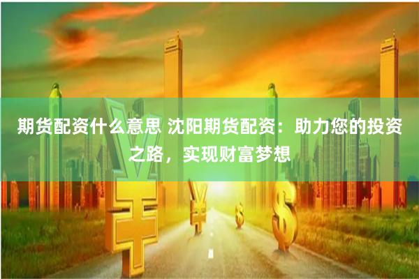 期货配资什么意思 沈阳期货配资：助力您的投资之路，实现财富梦想