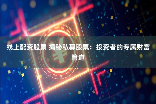 线上配资股票 揭秘私募股票：投资者的专属财富管道