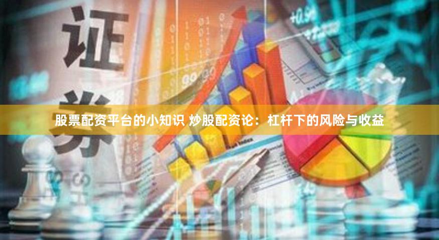 股票配资平台的小知识 炒股配资论：杠杆下的风险与收益