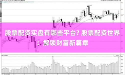 股票配资实盘有哪些平台? 股票配资世界：解锁财富新篇章