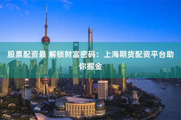 股票配资最 解锁财富密码：上海期货配资平台助你掘金