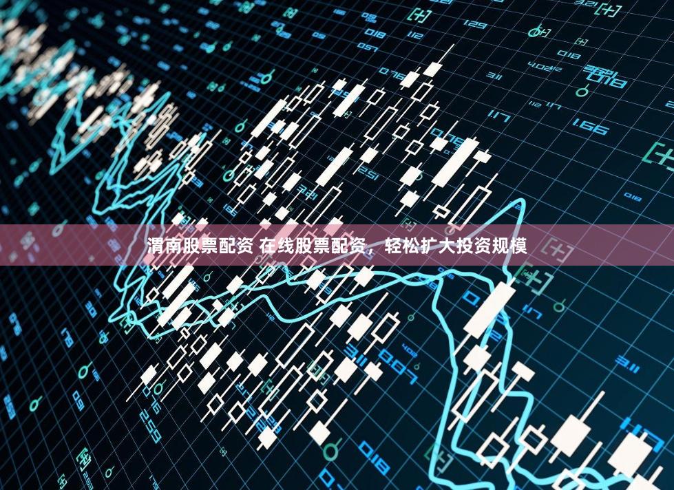 渭南股票配资 在线股票配资，轻松扩大投资规模