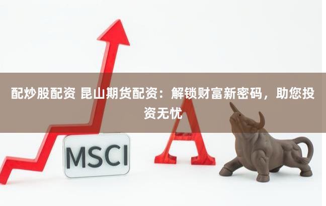 配炒股配资 昆山期货配资：解锁财富新密码，助您投资无忧
