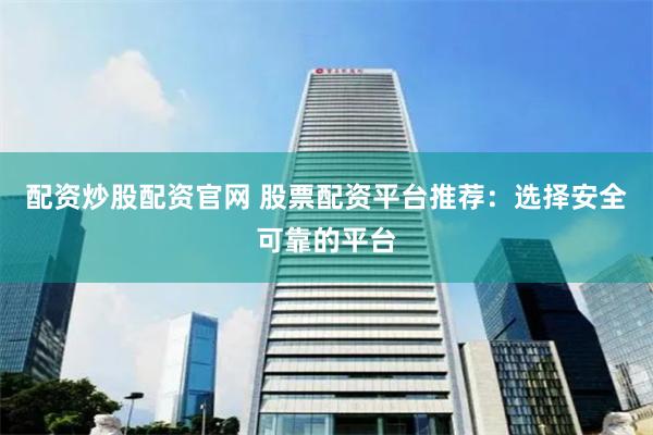 配资炒股配资官网 股票配资平台推荐：选择安全可靠的平台
