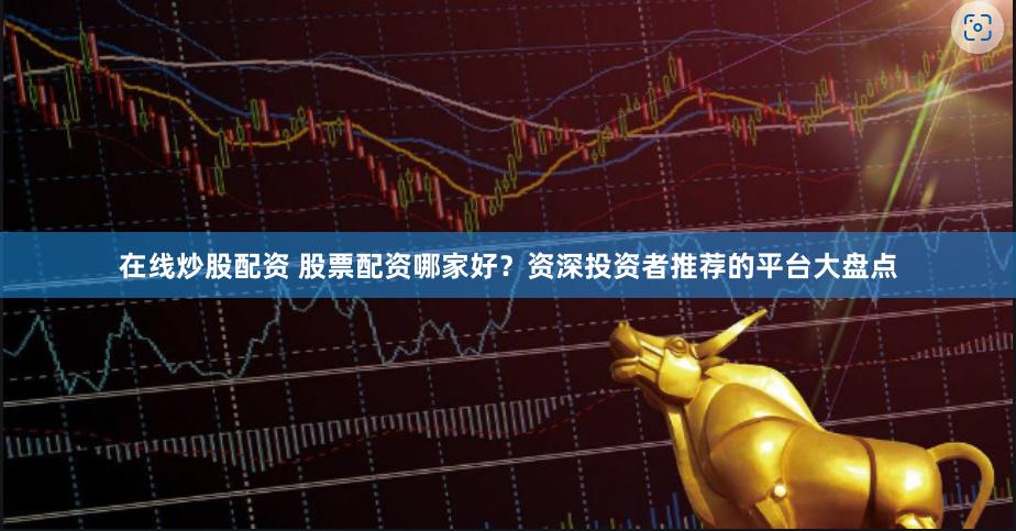 在线炒股配资 股票配资哪家好？资深投资者推荐的平台大盘点