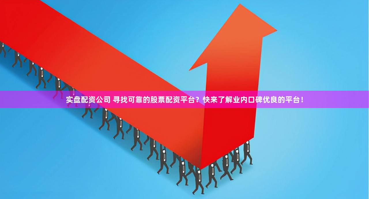 实盘配资公司 寻找可靠的股票配资平台？快来了解业内口碑优良的平台！