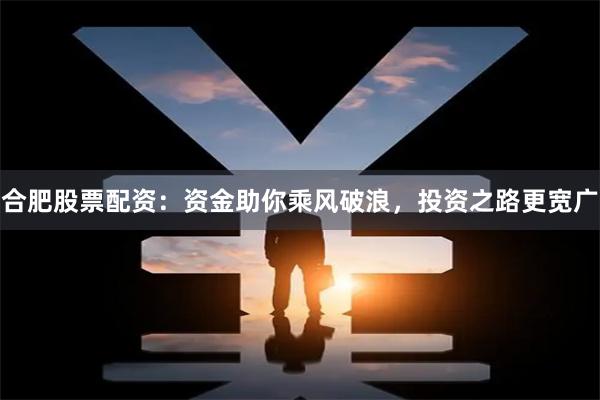 合肥股票配资：资金助你乘风破浪，投资之路更宽广