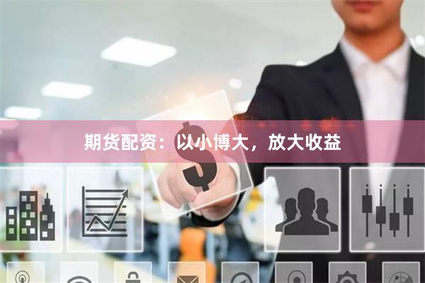 期货配资：以小博大，放大收益