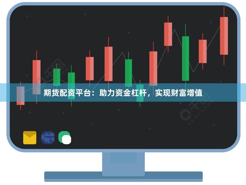 期货配资平台：助力资金杠杆，实现财富增值