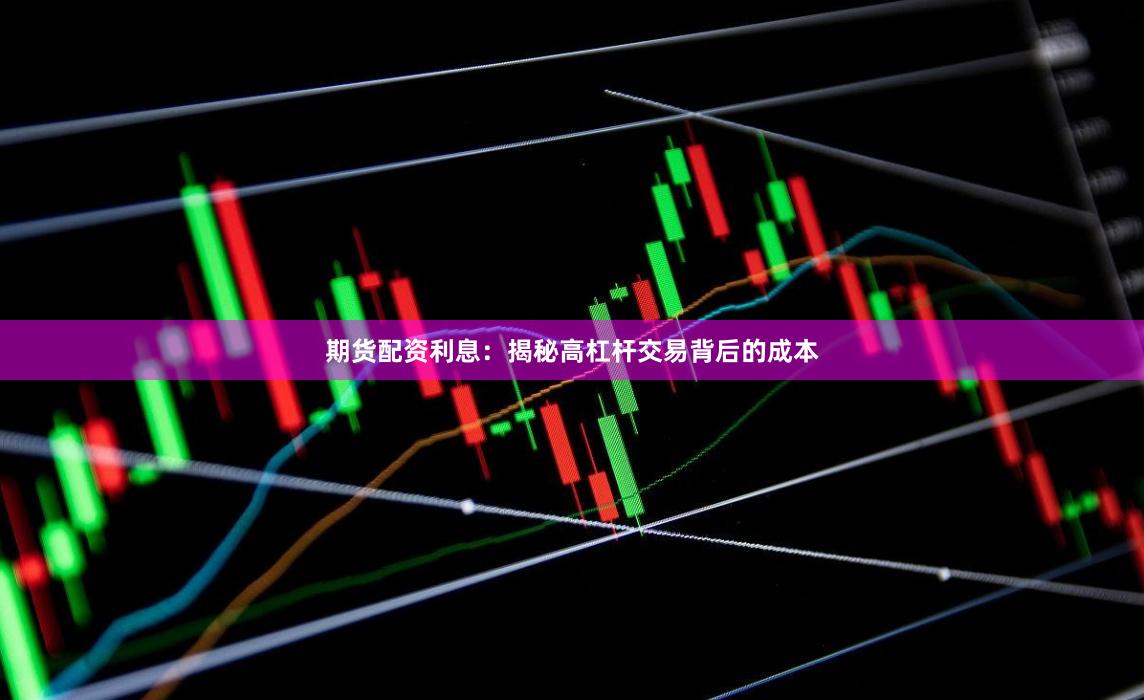 期货配资利息：揭秘高杠杆交易背后的成本