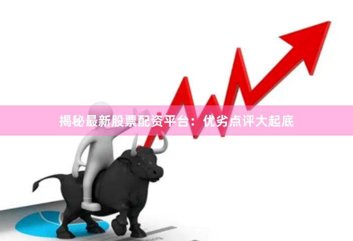 揭秘最新股票配资平台：优劣点评大起底