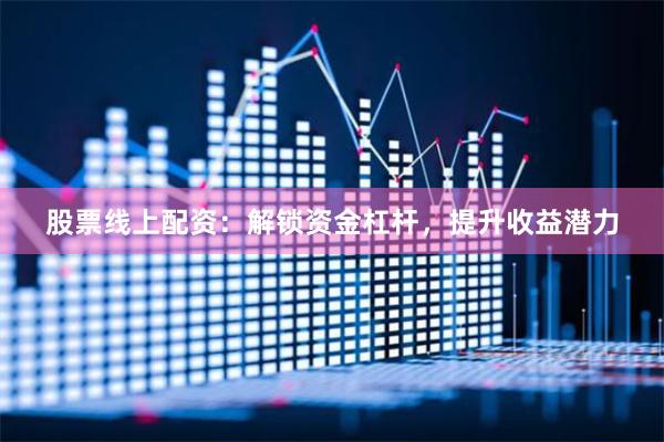 股票线上配资：解锁资金杠杆，提升收益潜力