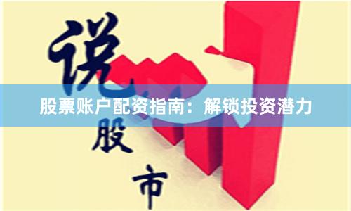 股票账户配资指南：解锁投资潜力
