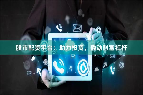 股市配资平台：助力投资，撬动财富杠杆