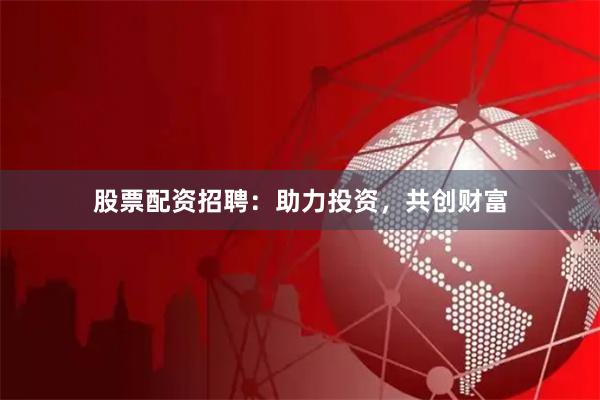 股票配资招聘：助力投资，共创财富