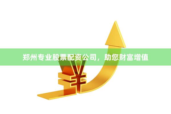 郑州专业股票配资公司，助您财富增值