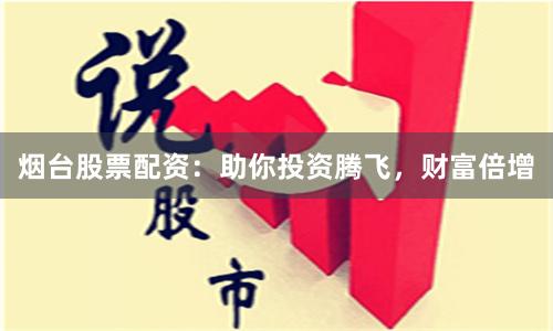 烟台股票配资：助你投资腾飞，财富倍增