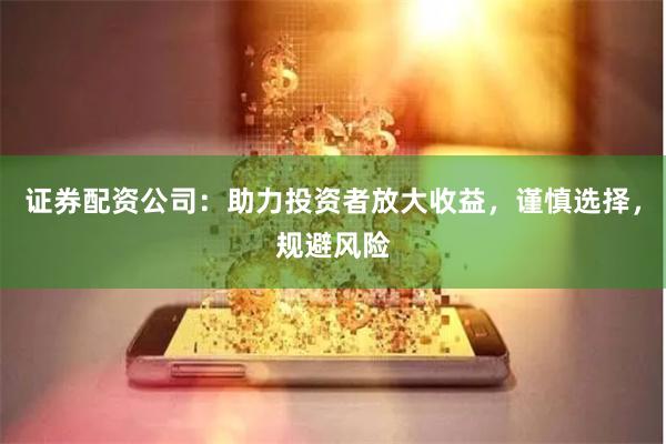 证券配资公司:助力投资者放大收益,谨慎选择,规避风险