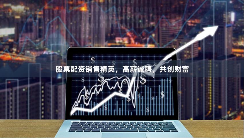 股票配资销售精英，高薪诚聘，共创财富