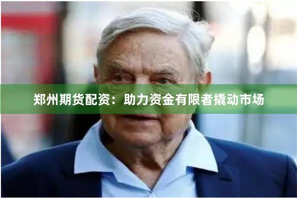 郑州期货配资：助力资金有限者撬动市场