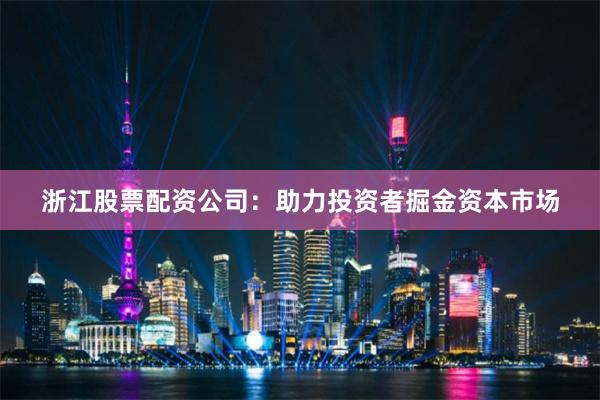 浙江股票配资公司：助力投资者掘金资本市场