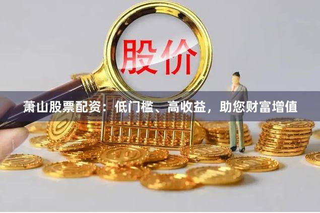 萧山股票配资：低门槛、高收益，助您财富增值
