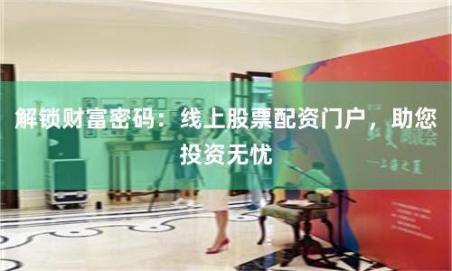 解锁财富密码：线上股票配资门户，助您投资无忧
