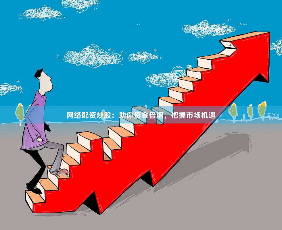 网络配资炒股：助你资金倍增，把握市场机遇
