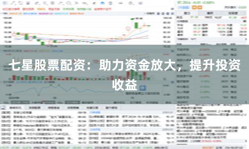 七星股票配资：助力资金放大，提升投资收益