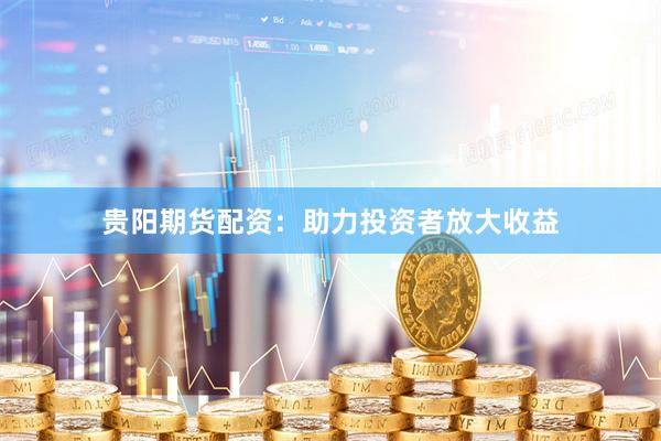 贵阳期货配资：助力投资者放大收益