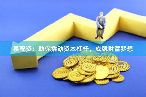 票配资：助你撬动资本杠杆，成就财富梦想