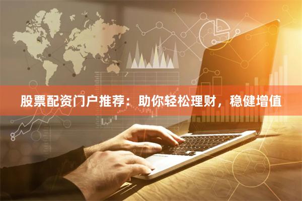 股票配资门户推荐：助你轻松理财，稳健增值
