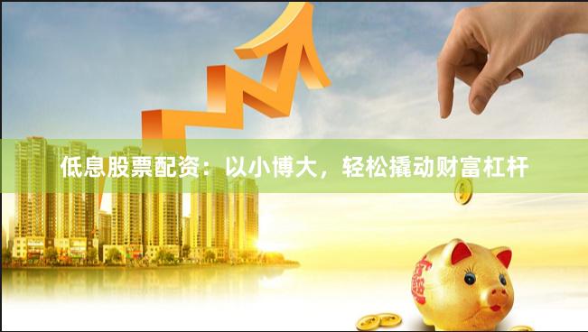 低息股票配资：以小博大，轻松撬动财富杠杆