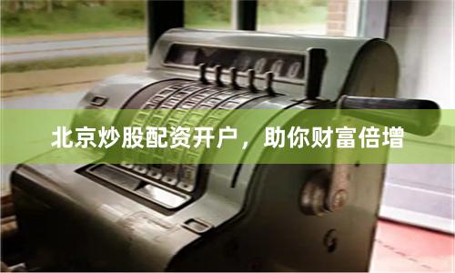 北京炒股配资开户，助你财富倍增