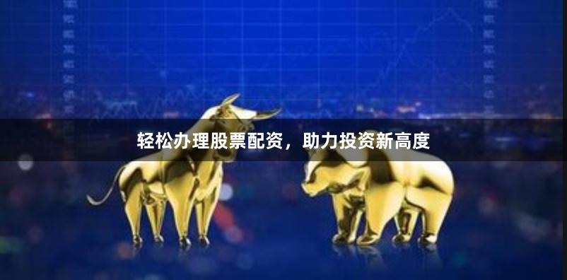 轻松办理股票配资，助力投资新高度