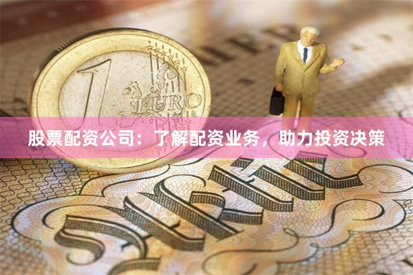 股票配资公司：了解配资业务，助力投资决策