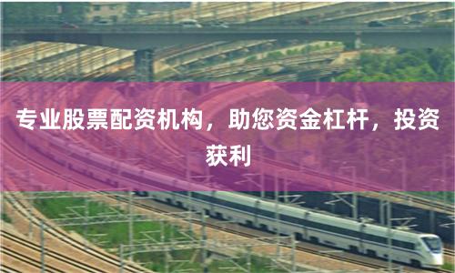 专业股票配资机构，助您资金杠杆，投资获利