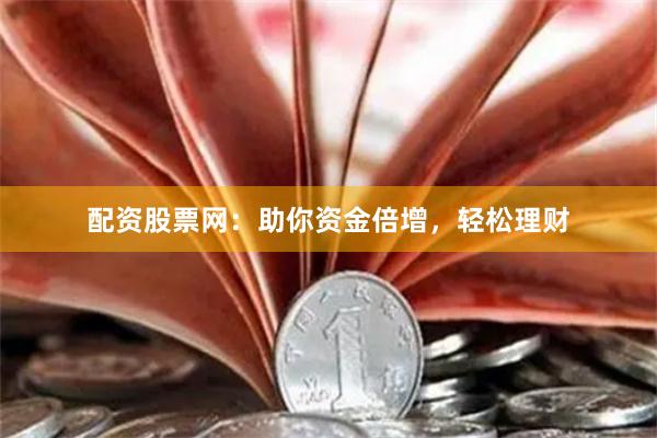 配资股票网：助你资金倍增，轻松理财