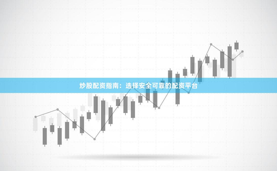 炒股配资指南：选择安全可靠的配资平台