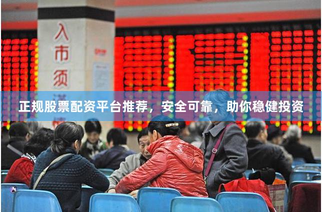 正规股票配资平台推荐，安全可靠，助你稳健投资