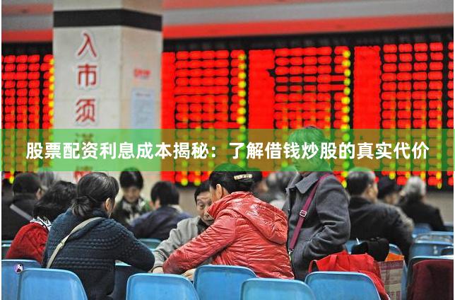 股票配资利息成本揭秘：了解借钱炒股的真实代价
