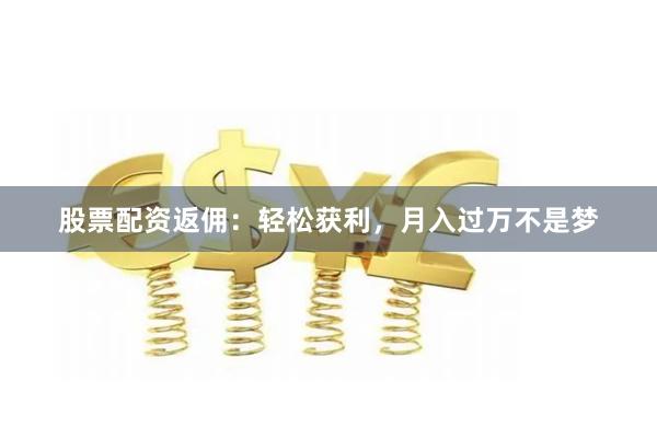 股票配资返佣：轻松获利，月入过万不是梦