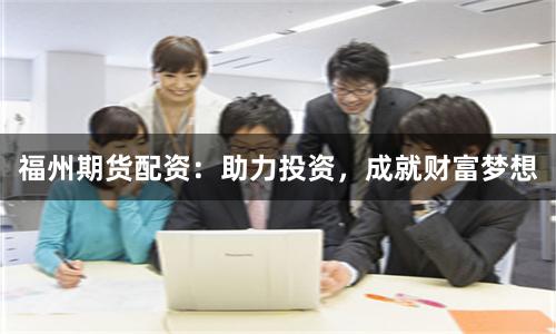 福州期货配资：助力投资，成就财富梦想
