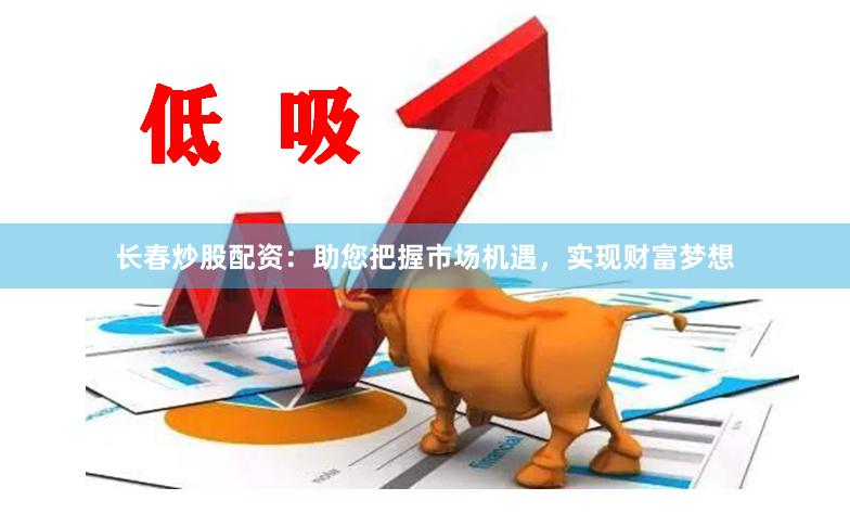 长春炒股配资：助您把握市场机遇，实现财富梦想