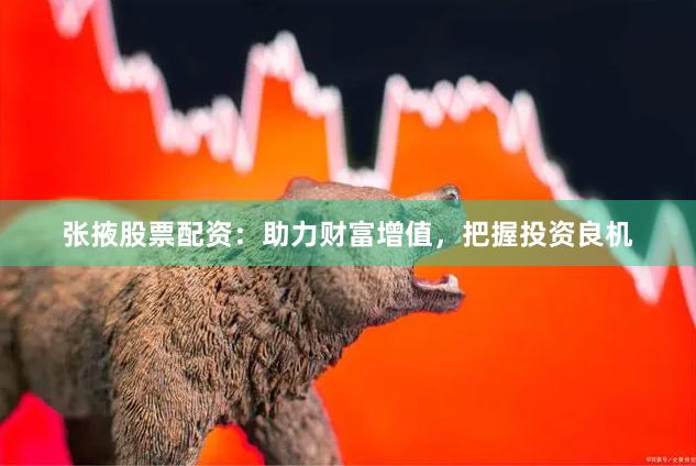 张掖股票配资：助力财富增值，把握投资良机