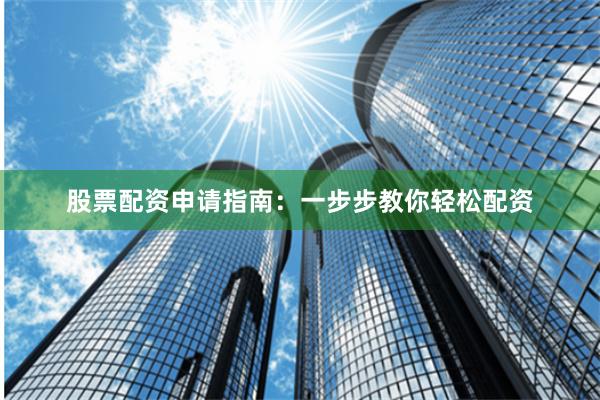 股票配资申请指南：一步步教你轻松配资