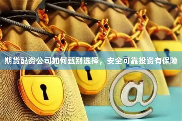 期货配资公司如何甄别选择，安全可靠投资有保障