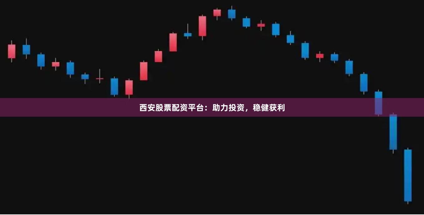 西安股票配资平台：助力投资，稳健获利