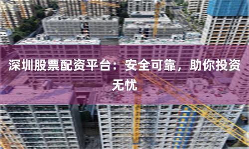 深圳股票配资平台：安全可靠，助你投资无忧